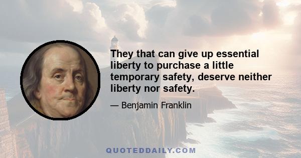 They that can give up essential liberty to purchase a little temporary safety, deserve neither liberty nor safety.