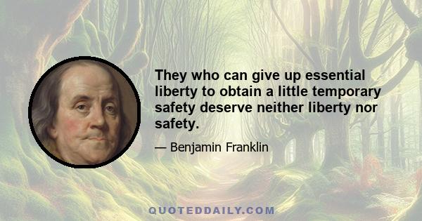 They who can give up essential liberty to obtain a little temporary safety deserve neither liberty nor safety.