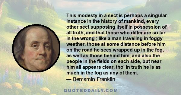 This modesty in a sect is perhaps a singular instance in the history of mankind, every other sect supposing itself in possession of all truth, and that those who differ are so far in the wrong ; like a man traveling in