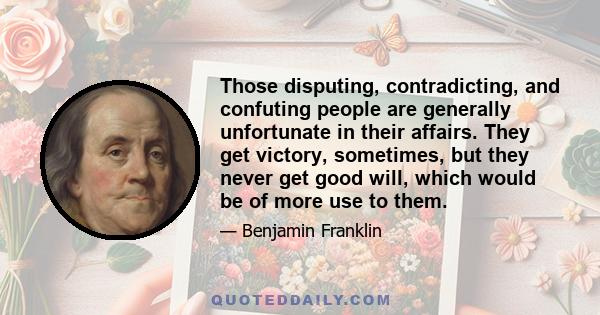 Those disputing, contradicting, and confuting people are generally unfortunate in their affairs. They get victory, sometimes, but they never get good will, which would be of more use to them.