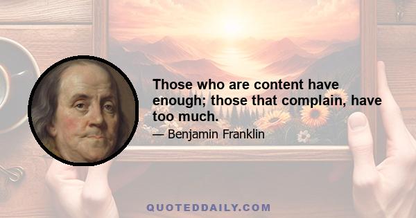 Those who are content have enough; those that complain, have too much.