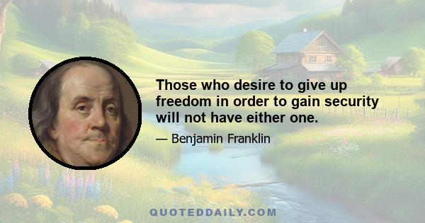 Those who desire to give up freedom in order to gain security will not have either one.