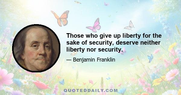 Those who give up liberty for the sake of security, deserve neither liberty nor security.