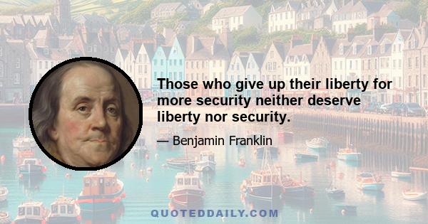 Those who give up their liberty for more security neither deserve liberty nor security.