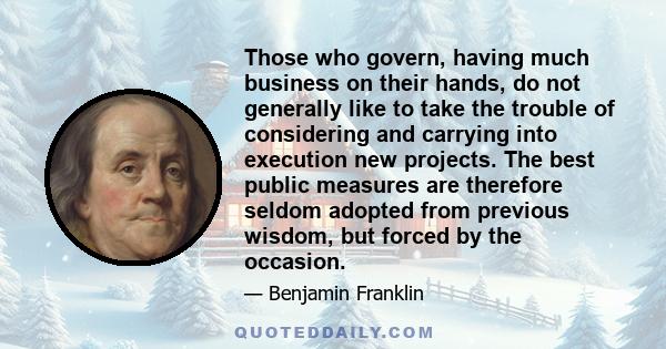 Those who govern, having much business on their hands, do not generally like to take the trouble of considering and carrying into execution new projects. The best public measures are therefore seldom adopted from