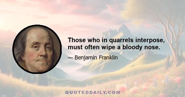 Those who in quarrels interpose, must often wipe a bloody nose.