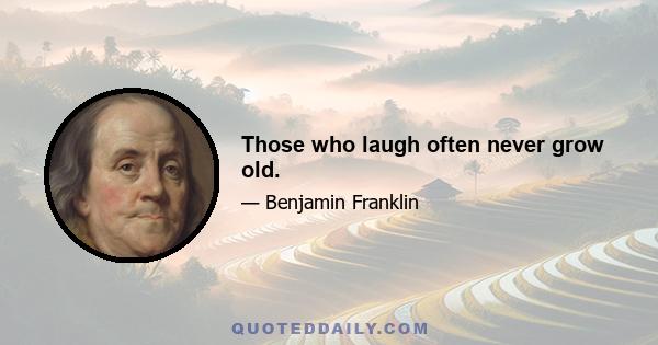 Those who laugh often never grow old.