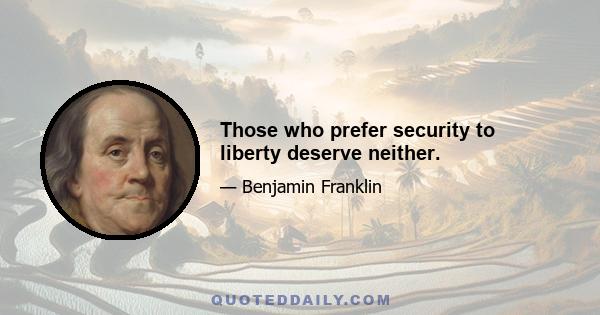 Those who prefer security to liberty deserve neither.