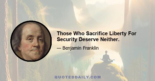 Those Who Sacrifice Liberty For Security Deserve Neither.