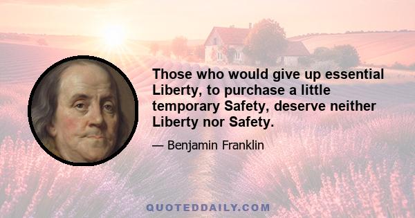 Those who would give up essential Liberty, to purchase a little temporary Safety, deserve neither Liberty nor Safety.