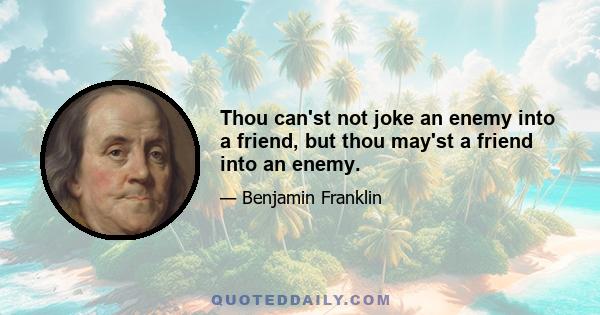 Thou can'st not joke an enemy into a friend, but thou may'st a friend into an enemy.