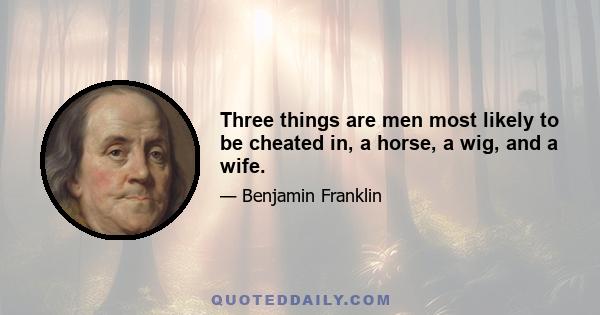 Three things are men most likely to be cheated in, a horse, a wig, and a wife.