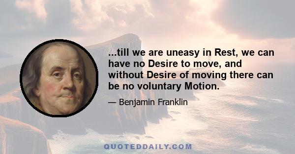 ...till we are uneasy in Rest, we can have no Desire to move, and without Desire of moving there can be no voluntary Motion.