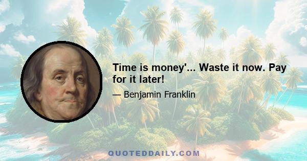 Time is money'... Waste it now. Pay for it later!