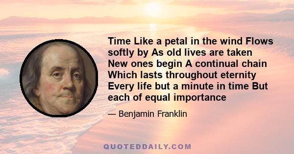 Time Like a petal in the wind Flows softly by As old lives are taken New ones begin A continual chain Which lasts throughout eternity Every life but a minute in time But each of equal importance