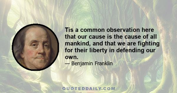 Tis a common observation here that our cause is the cause of all mankind, and that we are fighting for their liberty in defending our own.