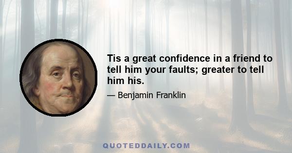 Tis a great confidence in a friend to tell him your faults; greater to tell him his.