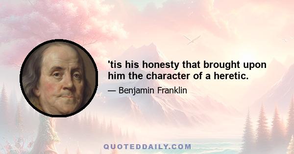 'tis his honesty that brought upon him the character of a heretic.