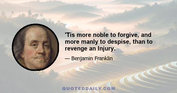 'Tis more noble to forgive, and more manly to despise, than to revenge an Injury.