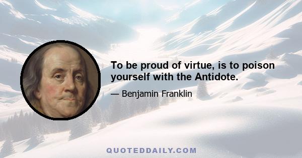 To be proud of virtue, is to poison yourself with the Antidote.