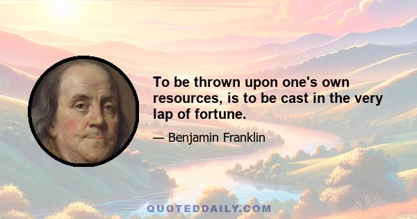 To be thrown upon one's own resources, is to be cast in the very lap of fortune.