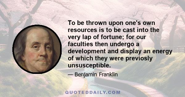 To be thrown upon one's own resources is to be cast into the very lap of fortune; for our faculties then undergo a development and display an energy of which they were previosly unsusceptible.