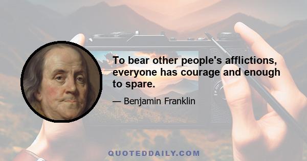 To bear other people's afflictions, everyone has courage and enough to spare.