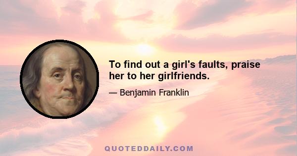 To find out a girl's faults, praise her to her girlfriends.