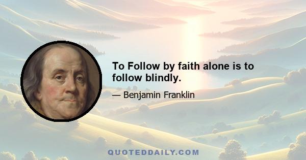 To Follow by faith alone is to follow blindly.