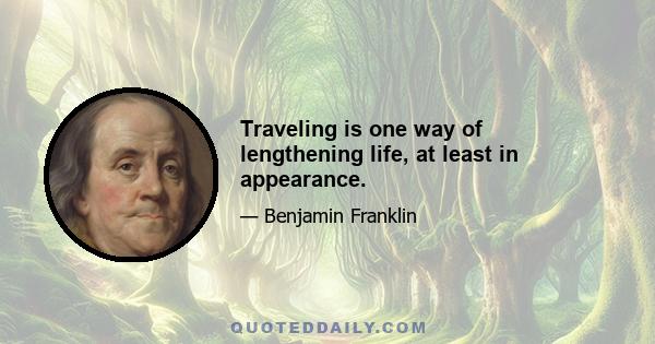 Traveling is one way of lengthening life, at least in appearance.