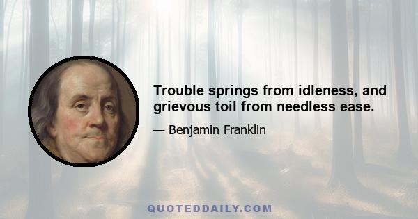 Trouble springs from idleness, and grievous toil from needless ease.