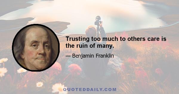 Trusting too much to others care is the ruin of many.