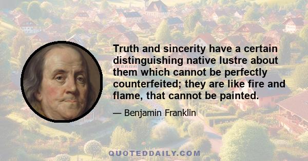 Truth and sincerity have a certain distinguishing native lustre about them which cannot be perfectly counterfeited; they are like fire and flame, that cannot be painted.