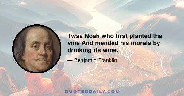 Twas Noah who first planted the vine And mended his morals by drinking its wine.