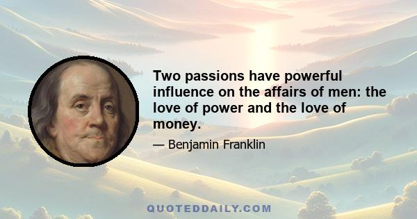 Two passions have powerful influence on the affairs of men: the love of power and the love of money.