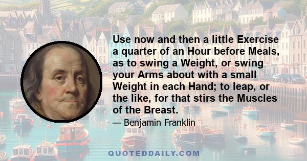 Use now and then a little Exercise a quarter of an Hour before Meals, as to swing a Weight, or swing your Arms about with a small Weight in each Hand; to leap, or the like, for that stirs the Muscles of the Breast.