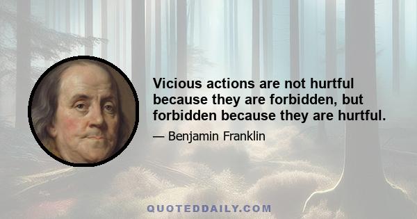 Vicious actions are not hurtful because they are forbidden, but forbidden because they are hurtful.