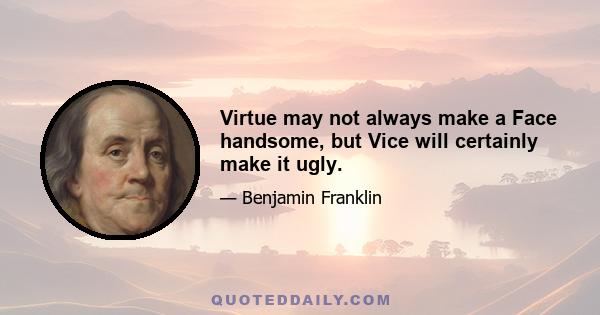 Virtue may not always make a Face handsome, but Vice will certainly make it ugly.