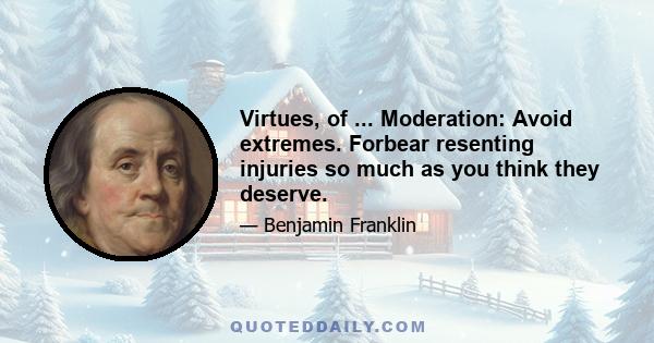 Virtues, of ... Moderation: Avoid extremes. Forbear resenting injuries so much as you think they deserve.