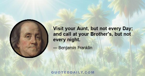 Visit your Aunt, but not every Day; and call at your Brother's, but not every night.