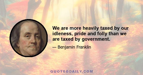 We are more heavily taxed by our idleness, pride and folly than we are taxed by government.