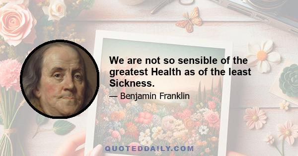 We are not so sensible of the greatest Health as of the least Sickness.