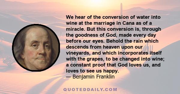 We hear of the conversion of water into wine at the marriage in Cana as of a miracle. But this conversion is, through the goodness of God, made every day before our eyes. Behold the rain which descends from heaven upon