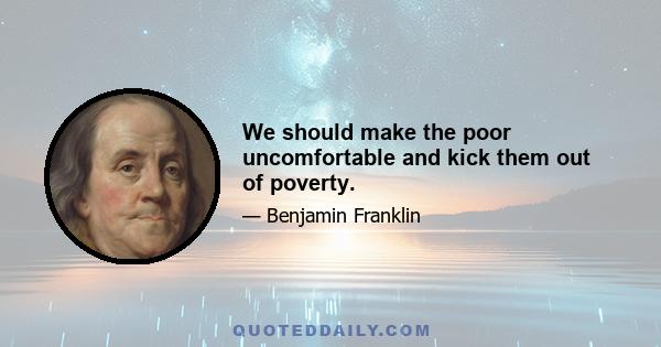 We should make the poor uncomfortable and kick them out of poverty.