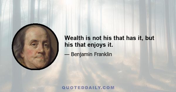 Wealth is not his that has it, but his that enjoys it.