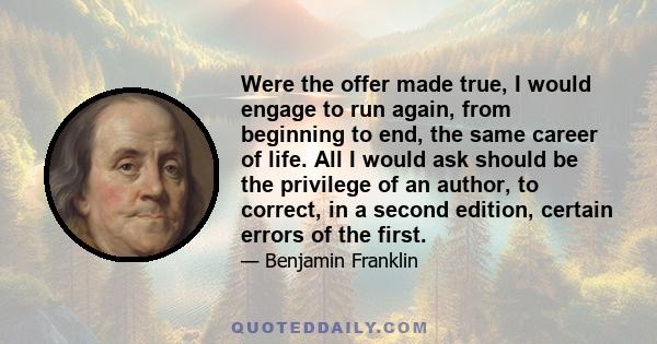 Were the offer made true, I would engage to run again, from beginning to end, the same career of life. All I would ask should be the privilege of an author, to correct, in a second edition, certain errors of the first.