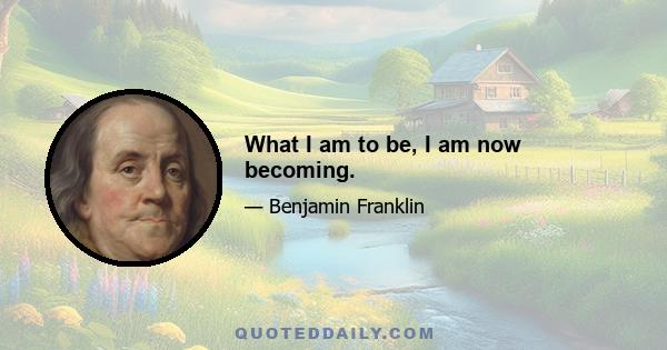 What I am to be, I am now becoming.