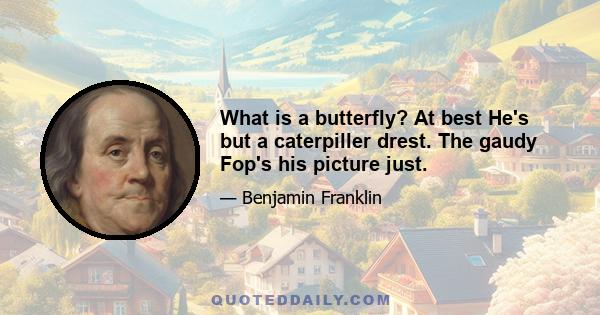 What is a butterfly? At best He's but a caterpiller drest. The gaudy Fop's his picture just.