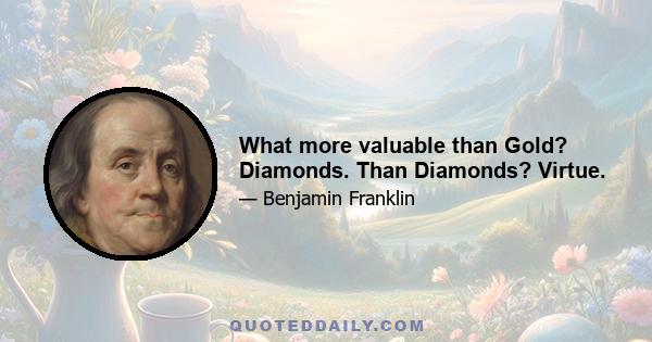 What more valuable than Gold? Diamonds. Than Diamonds? Virtue.