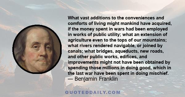 What vast additions to the conveniences and comforts of living might mankind have acquired, if the money spent in wars had been employed in works of public utility; what an extension of agriculture even to the tops of